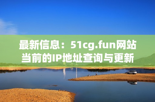 最新信息：51cg.fun网站当前的IP地址查询与更新