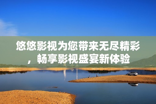 悠悠影视为您带来无尽精彩，畅享影视盛宴新体验