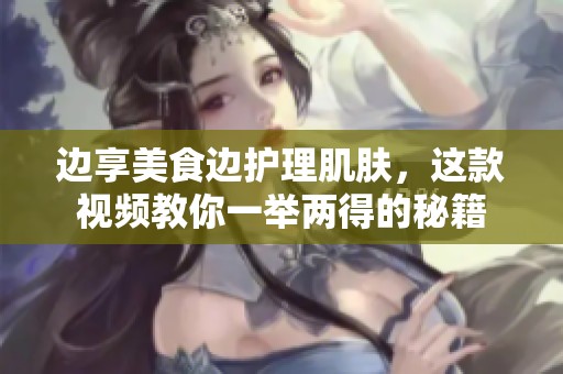 边享美食边护理肌肤，这款视频教你一举两得的秘籍