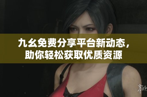 九幺免费分享平台新动态，助你轻松获取优质资源