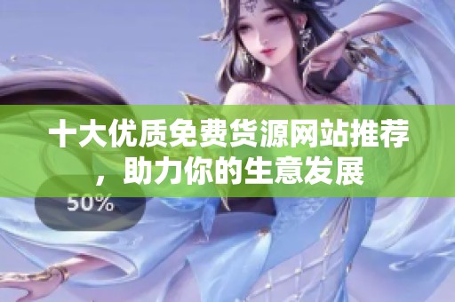 十大优质免费货源网站推荐，助力你的生意发展