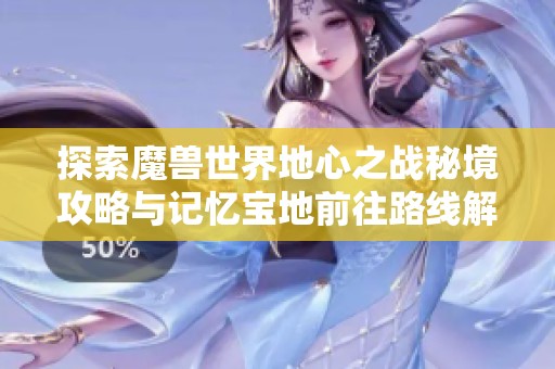 探索魔兽世界地心之战秘境攻略与记忆宝地前往路线解析