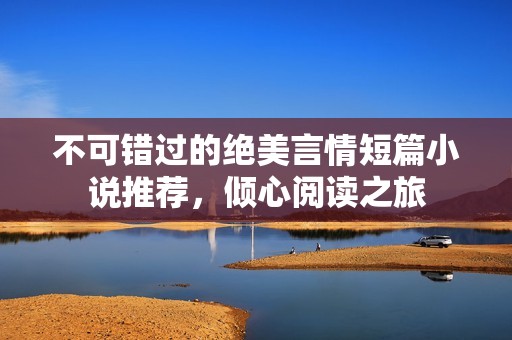 不可错过的绝美言情短篇小说推荐，倾心阅读之旅