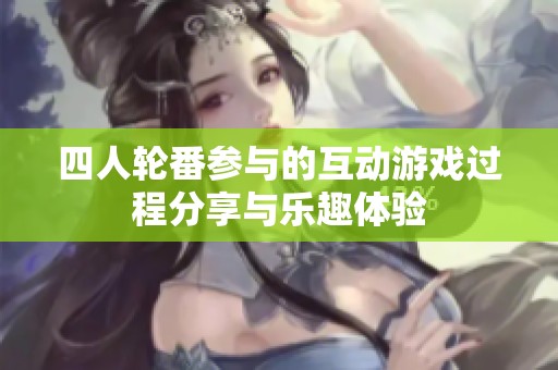 四人轮番参与的互动游戏过程分享与乐趣体验