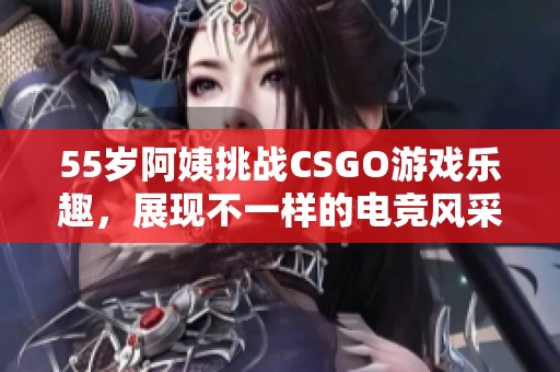 55岁阿姨挑战CSGO游戏乐趣，展现不一样的电竞风采