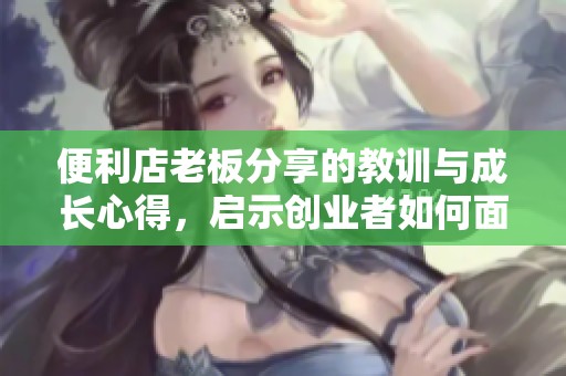 便利店老板分享的教训与成长心得，启示创业者如何面对挑战