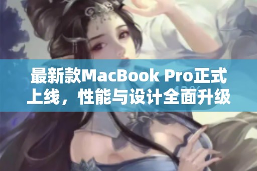 最新款MacBook Pro正式上线，性能与设计全面升级