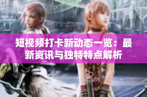 短视频打卡新动态一览：最新资讯与独特特点解析
