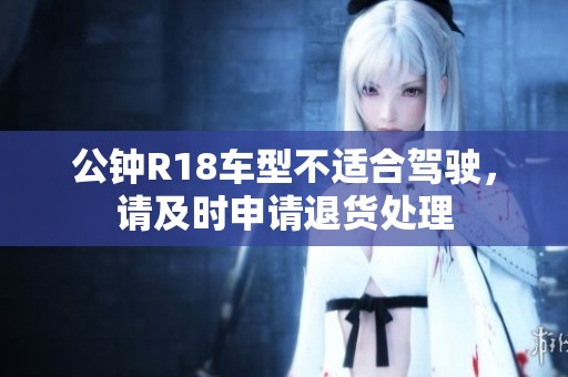 公钟R18车型不适合驾驶，请及时申请退货处理