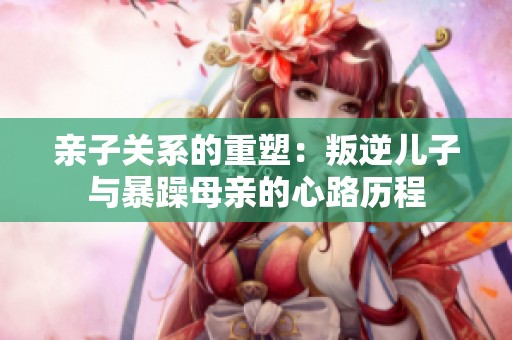 亲子关系的重塑：叛逆儿子与暴躁母亲的心路历程