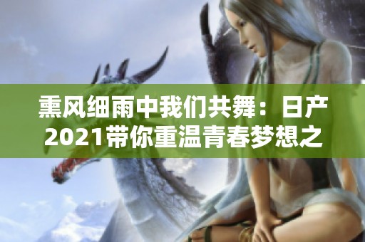 熏风细雨中我们共舞：日产2021带你重温青春梦想之旅