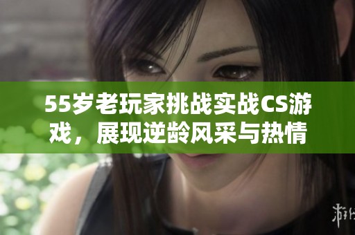 55岁老玩家挑战实战CS游戏，展现逆龄风采与热情