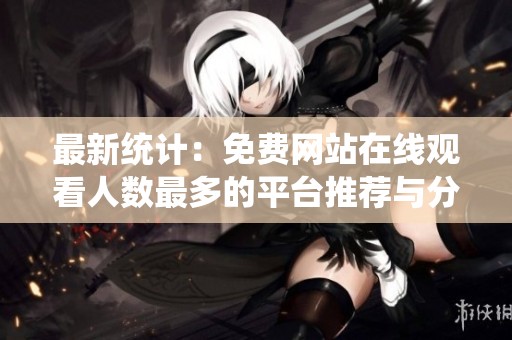最新统计：免费网站在线观看人数最多的平台推荐与分析