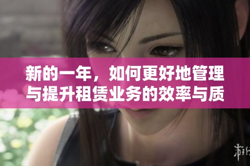 新的一年，如何更好地管理与提升租赁业务的效率与质量
