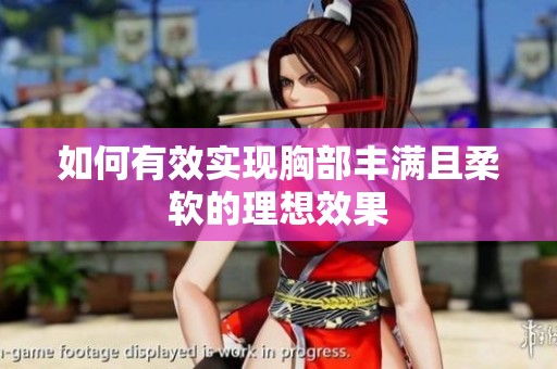 如何有效实现胸部丰满且柔软的理想效果