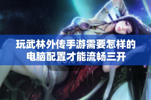玩武林外传手游需要怎样的电脑配置才能流畅三开