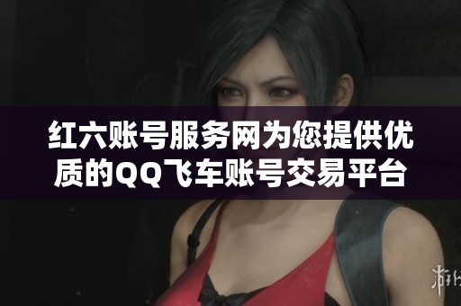 红六账号服务网为您提供优质的QQ飞车账号交易平台