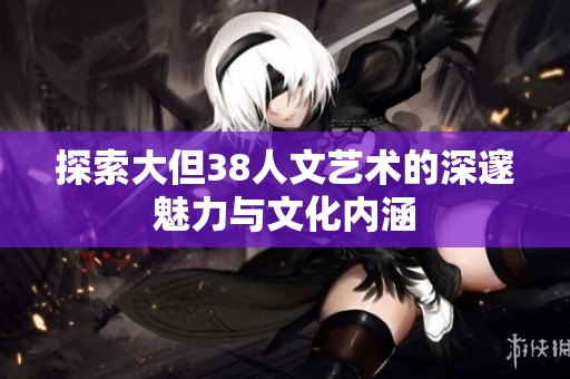探索大但38人文艺术的深邃魅力与文化内涵
