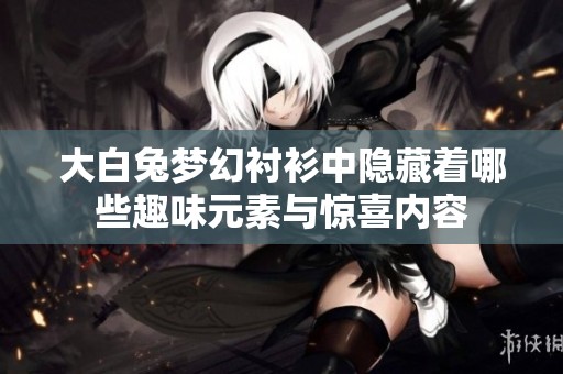 大白兔梦幻衬衫中隐藏着哪些趣味元素与惊喜内容