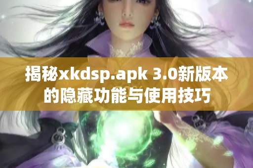 揭秘xkdsp.apk 3.0新版本的隐藏功能与使用技巧