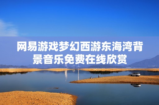 网易游戏梦幻西游东海湾背景音乐免费在线欣赏