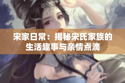 宋家日常：揭秘宋氏家族的生活趣事与亲情点滴