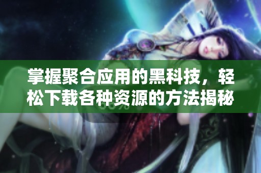 掌握聚合应用的黑科技，轻松下载各种资源的方法揭秘