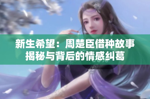 新生希望：周楚臣借种故事揭秘与背后的情感纠葛