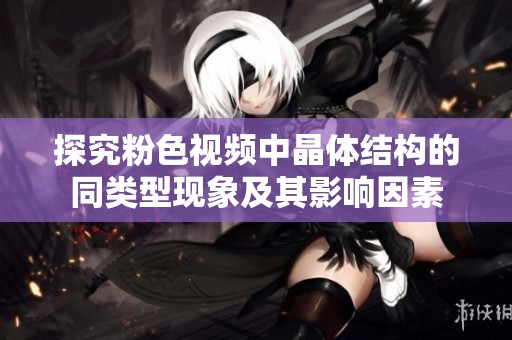 探究粉色视频中晶体结构的同类型现象及其影响因素