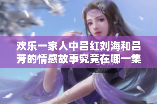 欢乐一家人中吕红刘海和吕芳的情感故事究竟在哪一集中展开