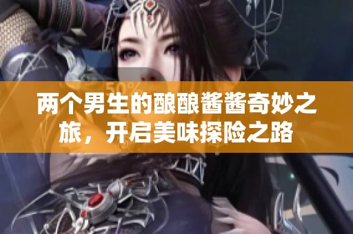 两个男生的酿酿酱酱奇妙之旅，开启美味探险之路