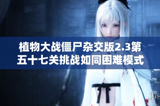 植物大战僵尸杂交版2.3第五十七关挑战如同困难模式般刺激