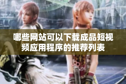 哪些网站可以下载成品短视频应用程序的推荐列表