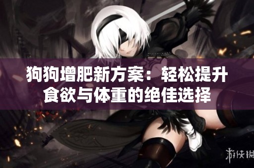 狗狗增肥新方案：轻松提升食欲与体重的绝佳选择