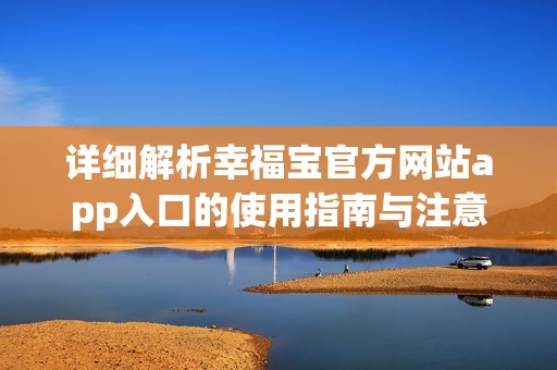 详细解析幸福宝官方网站app入口的使用指南与注意事项