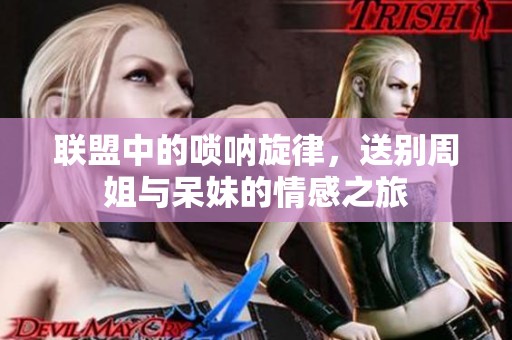 联盟中的唢呐旋律，送别周姐与呆妹的情感之旅