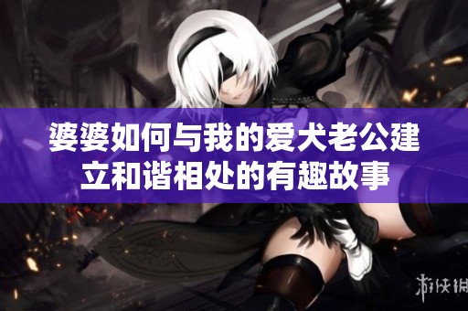 婆婆如何与我的爱犬老公建立和谐相处的有趣故事