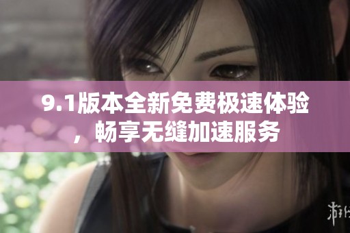9.1版本全新免费极速体验，畅享无缝加速服务