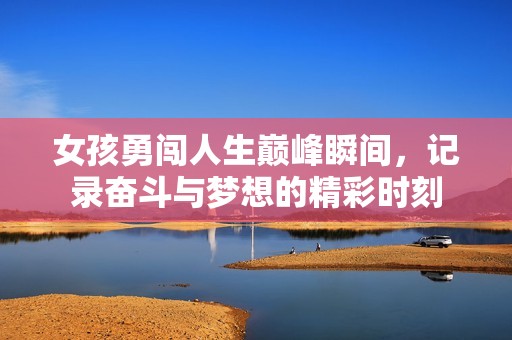 女孩勇闯人生巅峰瞬间，记录奋斗与梦想的精彩时刻