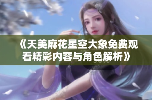 《天美麻花星空大象免费观看精彩内容与角色解析》