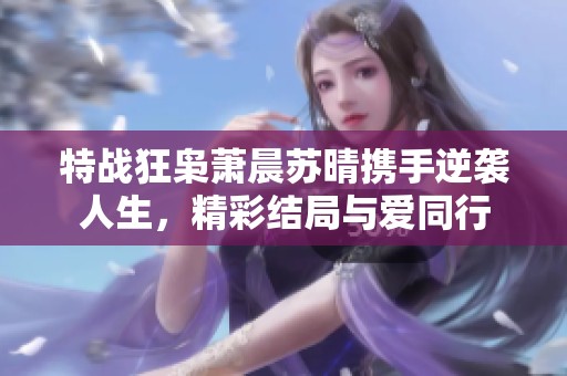 特战狂枭萧晨苏晴携手逆袭人生，精彩结局与爱同行