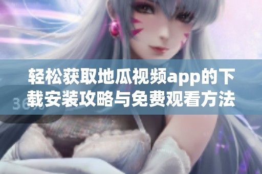 轻松获取地瓜视频app的下载安装攻略与免费观看方法
