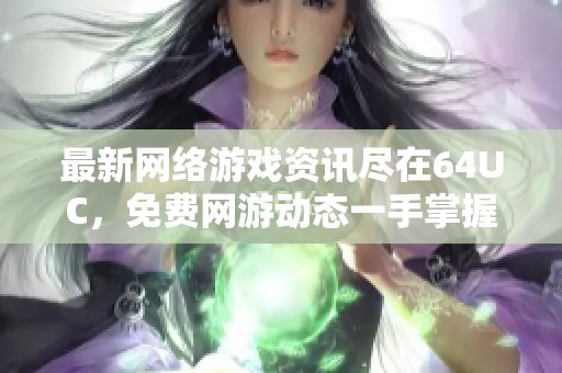 最新网络游戏资讯尽在64UC，免费网游动态一手掌握