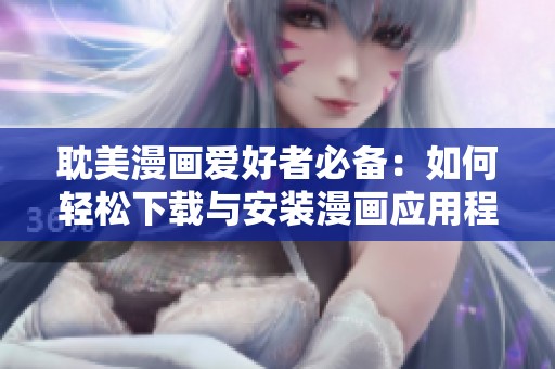 耽美漫画爱好者必备：如何轻松下载与安装漫画应用程序