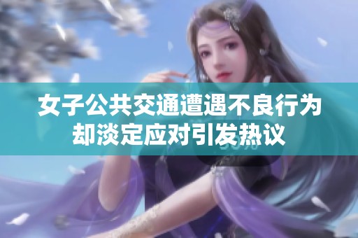 女子公共交通遭遇不良行为却淡定应对引发热议
