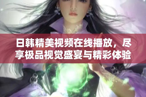 日韩精美视频在线播放，尽享极品视觉盛宴与精彩体验