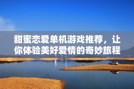 甜蜜恋爱单机游戏推荐，让你体验美好爱情的奇妙旅程