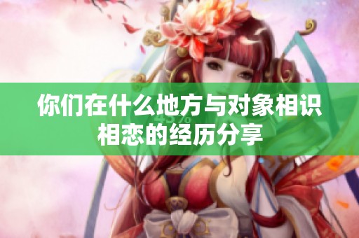你们在什么地方与对象相识相恋的经历分享