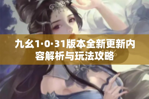 九幺1·0·31版本全新更新内容解析与玩法攻略