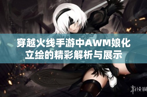 穿越火线手游中AWM娘化立绘的精彩解析与展示